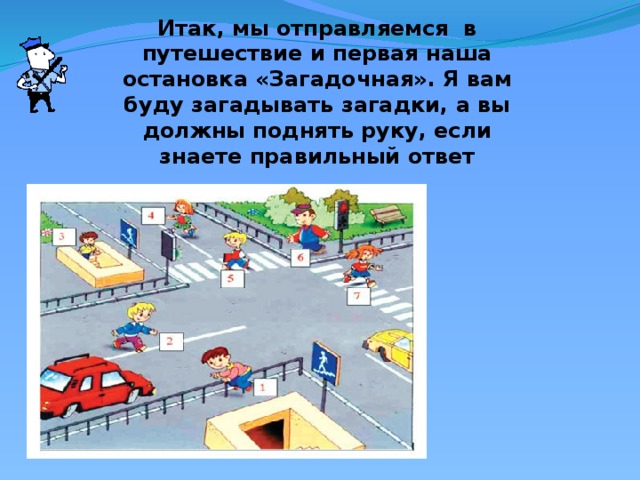 Итак, мы отправляемся в путешествие и первая наша остановка «Загадочная». Я вам буду загадывать загадки, а вы должны поднять руку, если знаете правильный ответ 