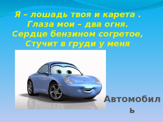 Я – лошадь твоя и карета . Глаза мои – два огня. Сердце бензином согретое, Стучит в груди у меня Автомобиль 