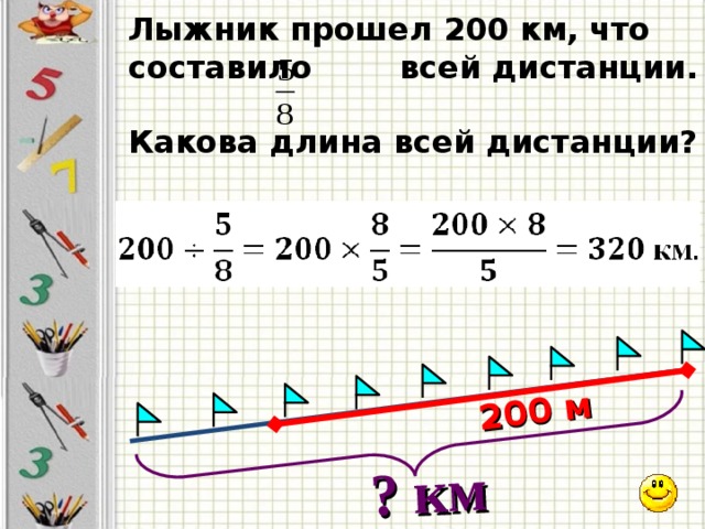 ? км 200 м Лыжник прошел 200 км, что составило всей дистанции.  Какова длина всей дистанции? 7 
