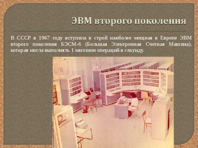  В СССР в 1967 году вступила в строй наиболее мощная в Европе ЭВМ второго поколения БЭСМ-6 (Большая Электронная Счетная Машина), которая могла выполнять 1 миллион операций в секунду. 