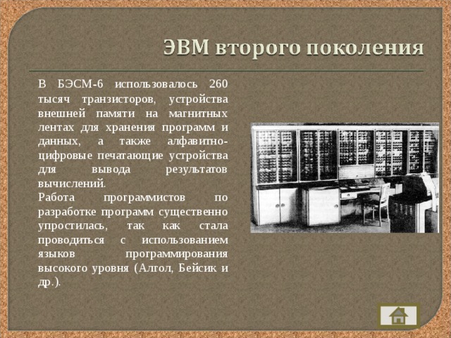  В БЭСМ-6 использовалось 260 тысяч транзисторов, устройства внешней памяти на магнитных лентах для хранения программ и данных, а также алфавитно-цифровые печатающие устройства для вывода результатов вычислений.  Работа программистов по разработке программ существенно упростилась, так как стала проводиться с использованием языков программирования высокого уровня (Алгол, Бейсик и др.). 