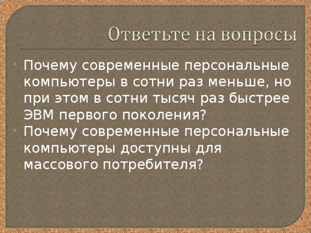Почему современные персональные компьютеры в сотни раз меньше, но при этом в сотни тысяч раз быстрее ЭВМ первого поколения? Почему современные персональные компьютеры доступны для массового потребителя? 