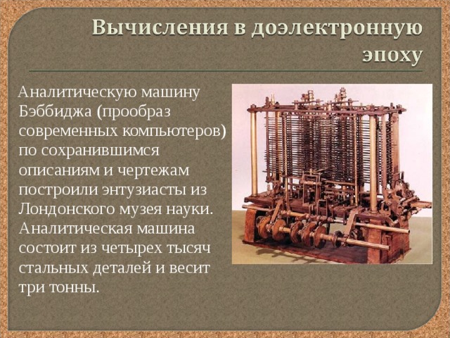  Аналитическую машину Бэббиджа (прообраз современных компьютеров) по сохранившимся описаниям и чертежам построили энтузиасты из Лондонского музея науки. Аналитическая машина состоит из четырех тысяч стальных деталей и весит три тонны. 