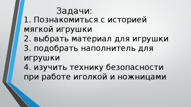Задачи: 1. Познакомиться с историей мягкой игрушки  2. выбрать материал для игрушки  3. подобрать наполнитель для игрушки  4. изучить технику безопасности при работе иголкой и ножницами   