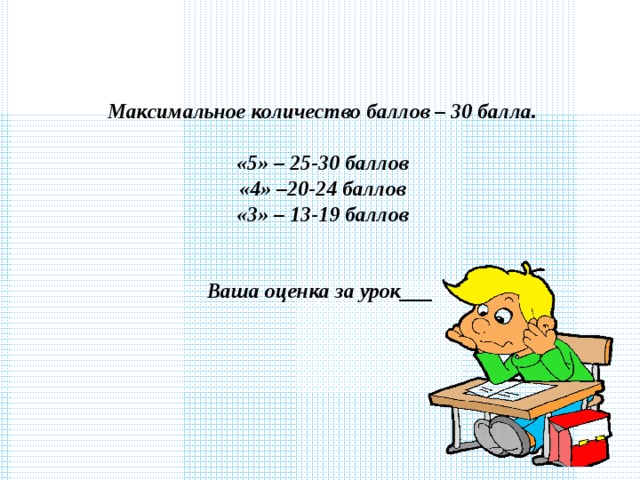 Максимальное количество баллов – 30 балла.  «5» – 25-30 баллов «4» –20-24 баллов «3» – 13-19 баллов   Ваша оценка за урок___  