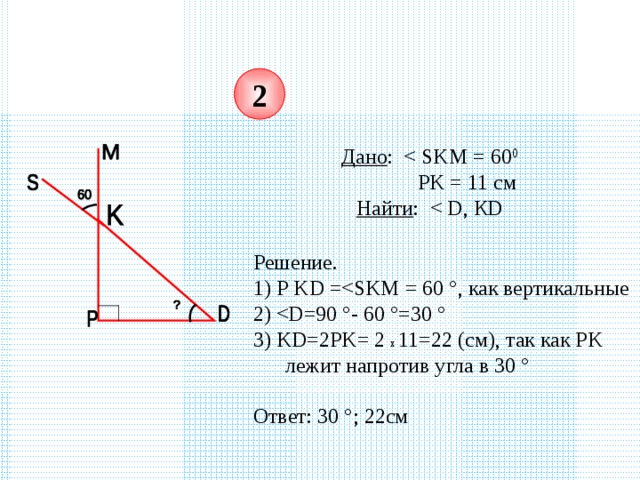 2 Дано :  PK = 11 см Найти : Решение. 1) Р KD =2) 3) KD=2PK= 2  x  11=22 ( см), так как PK лежит напротив угла в 30 ° Ответ: 30 ° ; 22см 