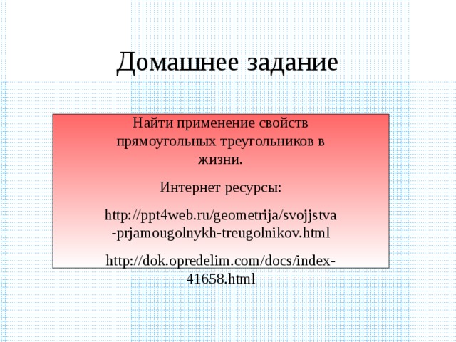 Домашнее задание Найти применение свойств прямоугольных треугольников в жизни. Интернет ресурсы: http://ppt4web.ru/geometrija/svojjstva-prjamougolnykh-treugolnikov.html http://dok.opredelim.com/docs/index-41658.html 