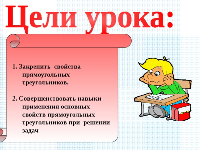  1. Закрепить свойства прямоугольных треугольников.  2. Совершенствовать навыки применения основных свойств прямоугольных треугольников при решении задач   