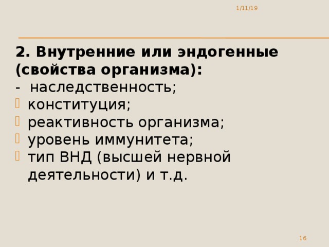 1/11/19 2. Внутренние или эндогенные (свойства организма): - наследственность; конституция; реактивность организма; уровень иммунитета; тип ВНД (высшей нервной деятельности) и т.д.  