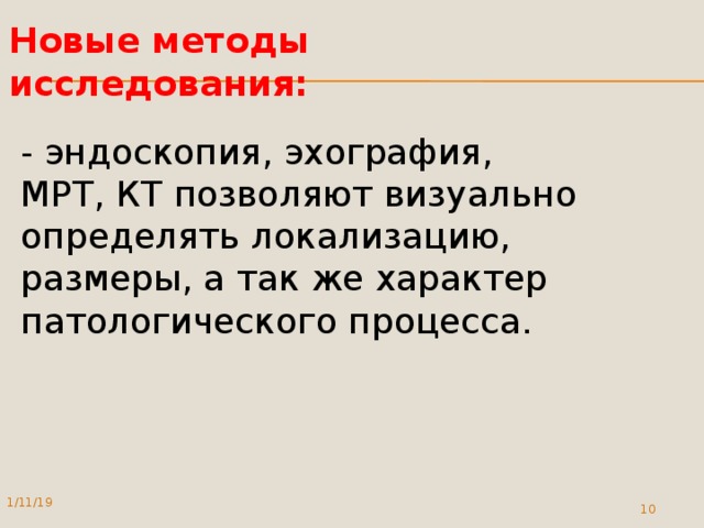 Новые методы исследования:   - эндоскопия, эхография,  МРТ, КТ позволяют визуально определять локализацию, размеры, а так же характер патологического процесса.   1/11/19  