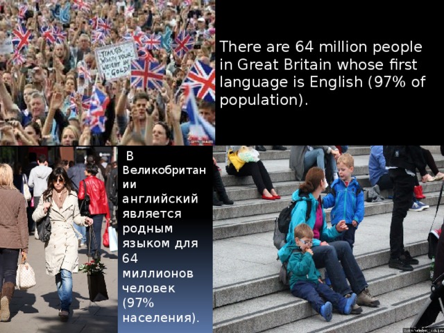 There are 64 million people in Great Britain whose first language is English (97% of population).   В Великобритании английский является родным языком для 64 миллионов человек (97% населения).  