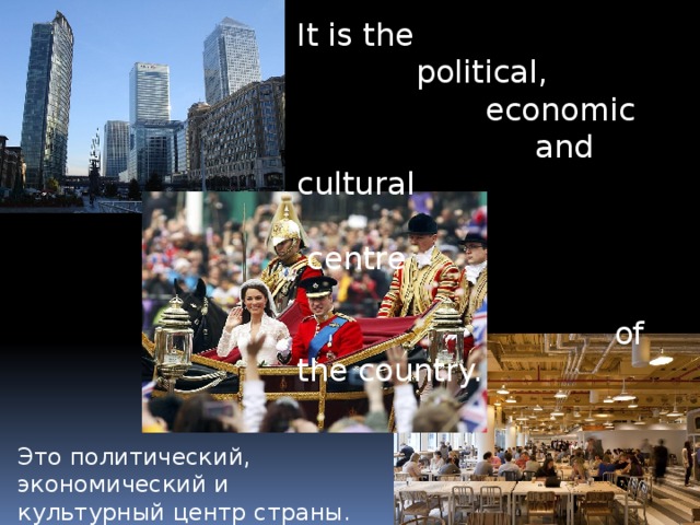 It is the  political,  economic  and cultural  centre  of the country.  Это политический, экономический и культурный центр страны. 