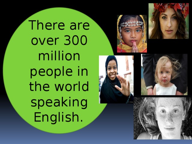 There are over 300 million people in the world speaking English.    