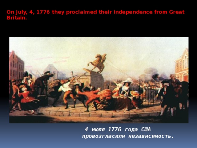 On July, 4, 1776 they proclaimed their independence from Great Britain.   4 июля 1776 года США провозгласили независимость. 
