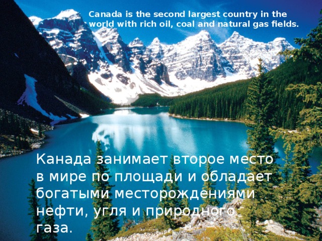 Canada is the second largest country in the world with rich oil, coal and natural gas fields. Канада занимает второе место в мире по площади и обладает богатыми месторождениями нефти, угля и природного газа. 