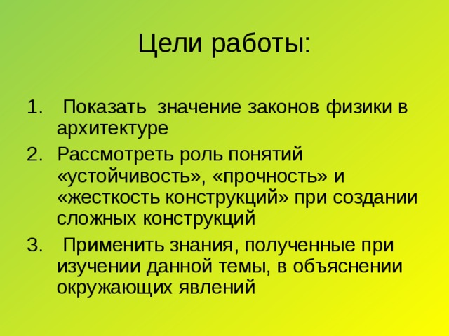 Цели работы:  Показать значение законов физики в архитектуре Рассмотреть роль понятий «устойчивость», «прочность» и «жесткость конструкций» при создании сложных конструкций  Применить знания, полученные при изучении данной темы, в объяснении окружающих явлений