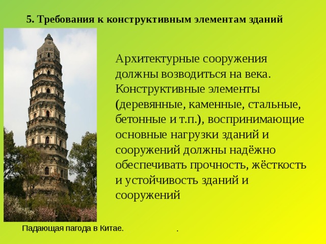 . 5. Требования к конструктивным элементам зданий Архитектурные сооружения должны возводиться на века. Конструктивные элементы (деревянные, каменные, стальные, бетонные и т.п.), воспринимающие основные нагрузки зданий и сооружений должны надёжно обеспечивать прочность, жёсткость и устойчивость зданий и сооружений  Падающая пагода в Китае.