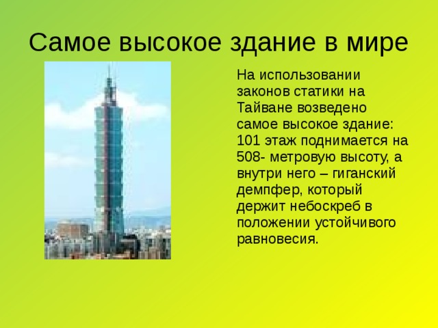 Самое высокое здание в мире  На использовании законов статики на Тайване возведено самое высокое здание: 101 этаж поднимается на 508- метровую высоту, а внутри него – гиганский демпфер, который держит небоскреб в положении устойчивого равновесия.