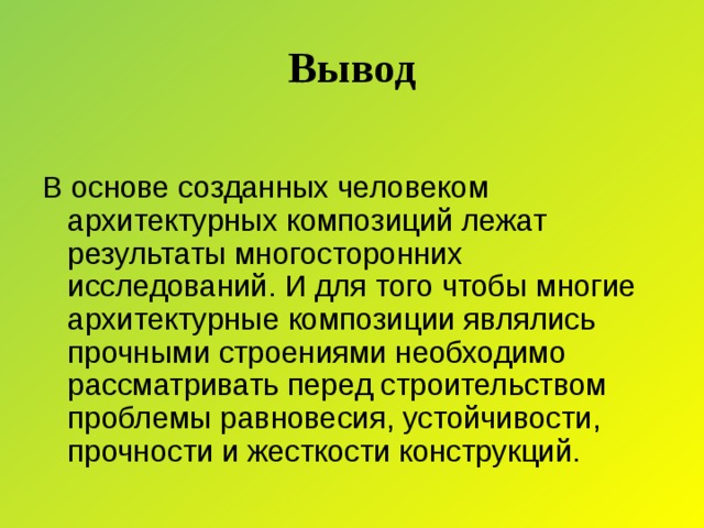 Вывод В основе созданных человеком архитектурных композиций лежат результаты многосторонних исследований. И для того чтобы многие архитектурные композиции являлись прочными строениями необходимо рассматривать перед строительством проблемы равновесия, устойчивости, прочности и жесткости конструкций.