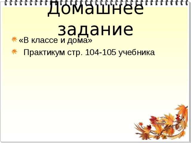 Домашнее задание «В классе и дома»  Практикум стр. 104-105 учебника 