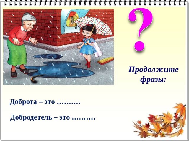 Продолжите фразы: Доброта – это ………. Добродетель – это ………. 