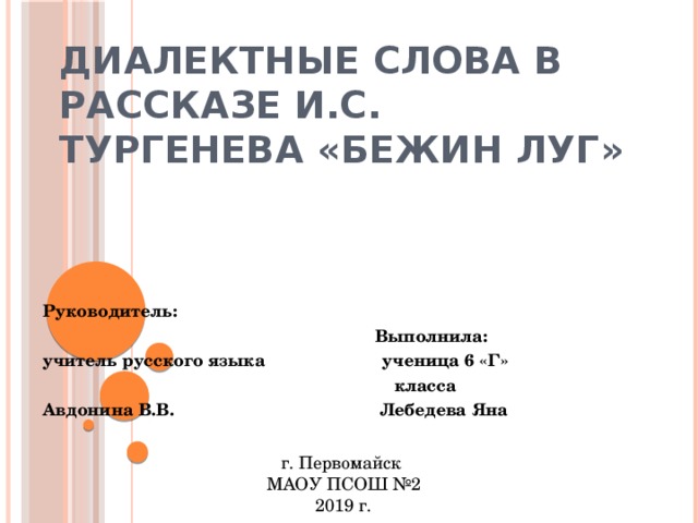 Диалектные слова в рассказе И.С. Тургенева «Бежин луг» Руководитель:  Выполнила: учитель русского языка ученица 6 «Г»  класса Авдонина В.В. Лебедева Яна г. Первомайск МАОУ ПСОШ №2 2019 г. 