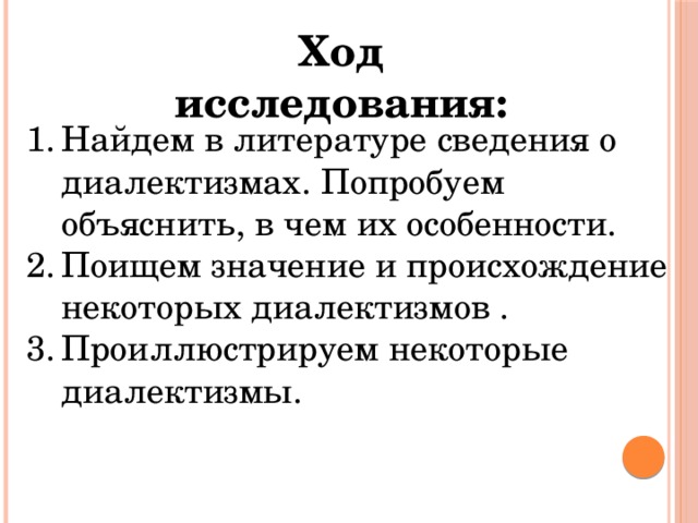 Ход исследования: Найдем в литературе сведения о диалектизмах. Попробуем объяснить, в чем их особенности. Поищем значение и происхождение некоторых диалектизмов . Проиллюстрируем некоторые диалектизмы. 