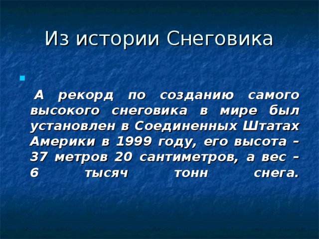      А рекорд по созданию самого высокого снеговика в мире был установлен в Соединенных Штатах Америки в 1999 году, его высота – 37 метров 20 сантиметров, а вес – 6 тысяч тонн снега.    