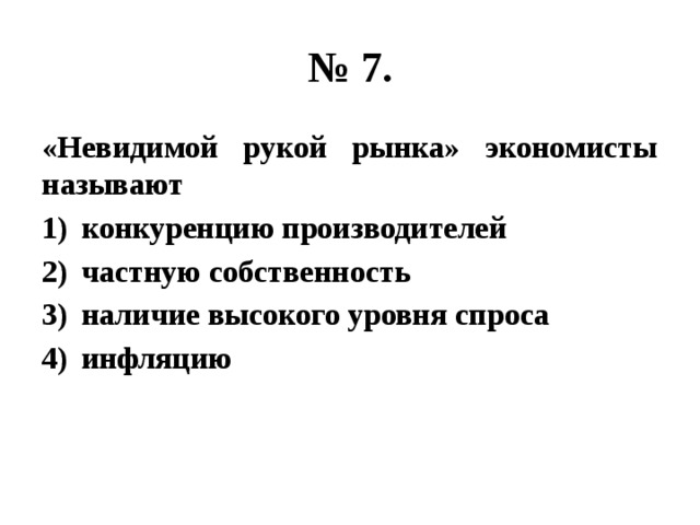 № 7. «Невидимой рукой рынка» экономисты называют конкуренцию производителей частную собственность наличие высокого уровня спроса инфляцию 