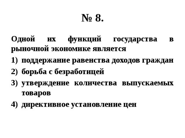 № 8. Одной их функций государства в рыночной экономике является поддержание равенства доходов граждан борьба с безработицей утверждение количества выпускаемых товаров директивное установление цен 