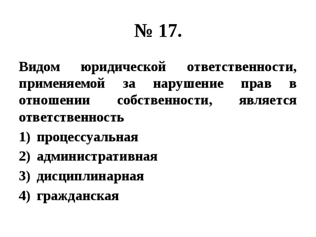 № 17. Видом юридической ответственности, применяемой за нарушение прав в отношении собственности, является ответственность процессуальная административная дисциплинарная гражданская 