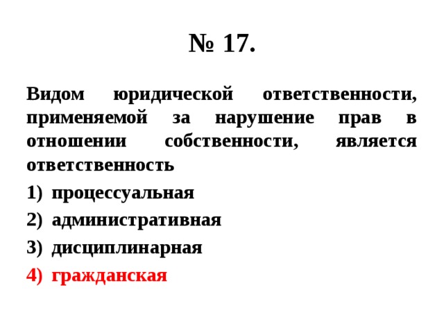 № 17. Видом юридической ответственности, применяемой за нарушение прав в отношении собственности, является ответственность процессуальная административная дисциплинарная гражданская 