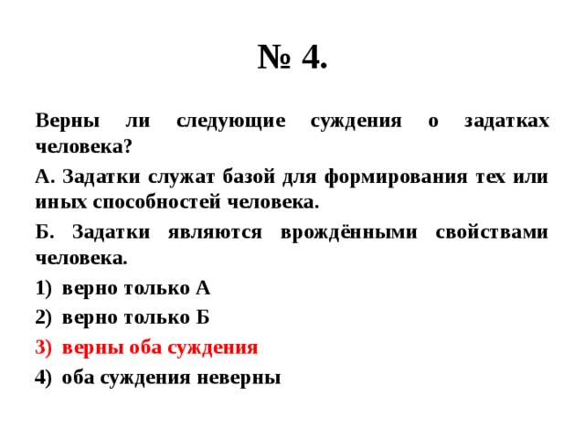 № 4. Верны ли следующие суждения о задатках человека? А. Задатки служат базой для формирования тех или иных способностей человека. Б. Задатки являются врождёнными свойствами человека. верно только А верно только Б верны оба суждения оба суждения неверны 