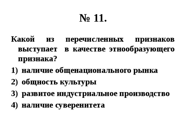 № 11. Какой из перечисленных признаков выступает в качестве этнообразующего признака? наличие общенационального рынка общность культуры развитое индустриальное производство наличие суверенитета 