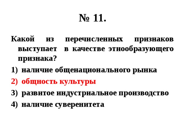 № 11. Какой из перечисленных признаков выступает в качестве этнообразующего признака? наличие общенационального рынка общность культуры развитое индустриальное производство наличие суверенитета 