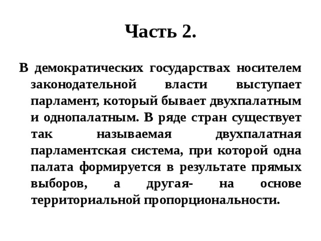 Часть 2. В демократических государствах носителем законодательной власти выступает парламент, который бывает двухпалатным и однопалатным. В ряде стран существует так называемая двухпалатная парламентская система, при которой одна палата формируется в результате прямых выборов, а другая- на основе территориальной пропорциональности. 