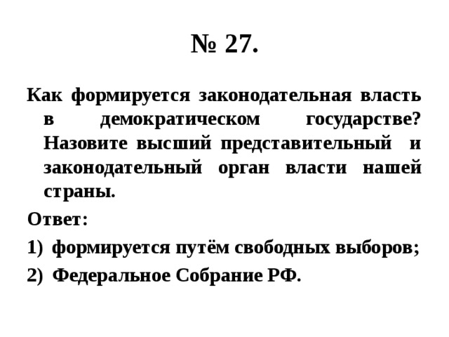 № 27. Как формируется законодательная власть в демократическом государстве? Назовите высший представительный и законодательный орган власти нашей страны. Ответ: формируется путём свободных выборов; Федеральное Собрание РФ. 