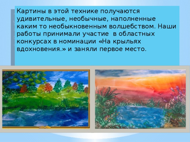 Картины в этой технике получаются удивительные, необычные, наполненные каким то необыкновенным волшебством. Наши работы принимали участие в областных конкурсах в номинации «На крыльях вдохновения.» и заняли первое место. 