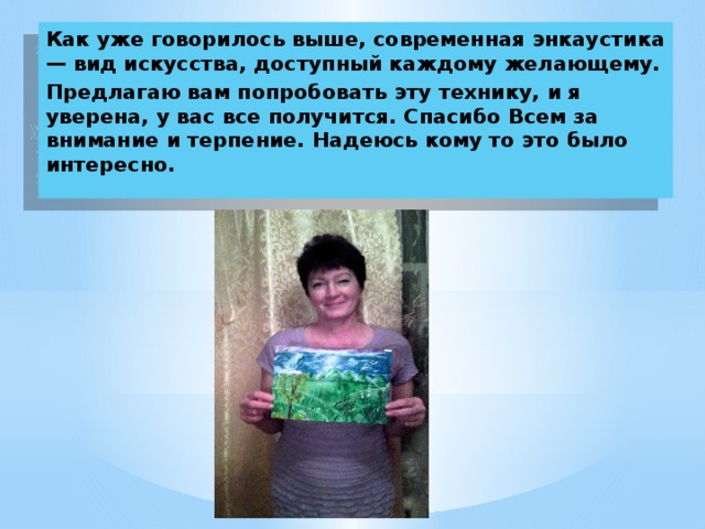 Как уже говорилось выше, современная энкаустика — вид искусства, доступный каждому желающему. Предлагаю вам попробовать эту технику, и я уверена, у вас все получится. Спасибо Всем за внимание и терпение. Надеюсь кому то это было интересно. 