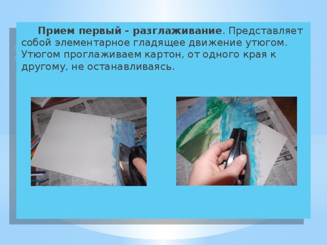  Прием первый - разглаживание . Представляет собой элементарное гладящее движение утюгом. Утюгом проглаживаем картон, от одного края к другому, не останавливаясь. 