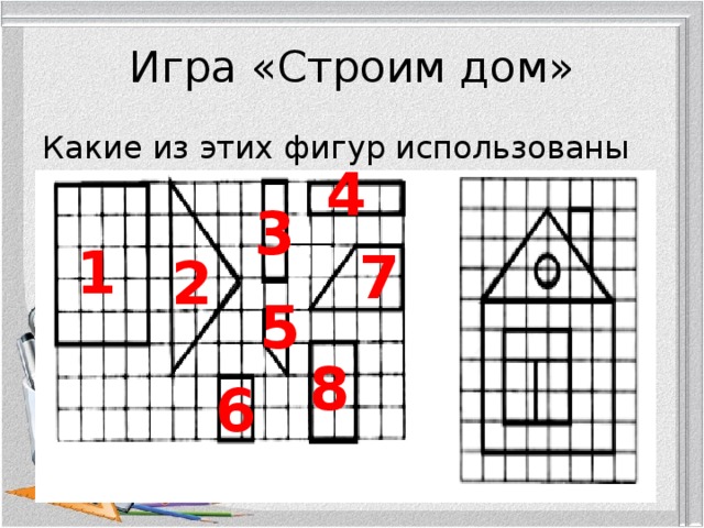 Игра «Строим дом» Какие из этих фигур использованы в домике? 4 3 1 7 2 5 8 6 