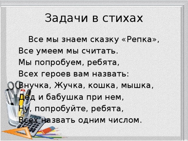 Задачи в стихах Все мы знаем сказку «Репка»,    Все умеем мы считать.    Мы попробуем, ребята,    Всех героев вам назвать:    Внучка, Жучка, кошка, мышка,    Дед и бабушка при нем,    Ну, попробуйте, ребята,    Всех назвать одним числом. 