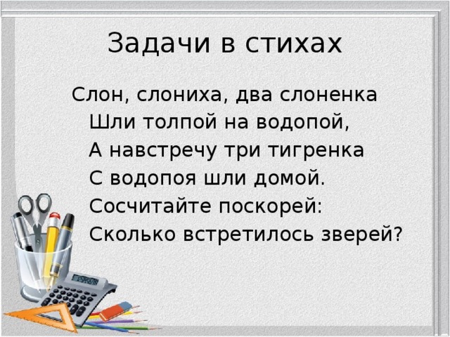 Задачи в стихах Слон, слониха, два слоненка    Шли толпой на водопой,    А навстречу три тигренка    С водопоя шли домой.    Сосчитайте поскорей:    Сколько встретилось зверей? 