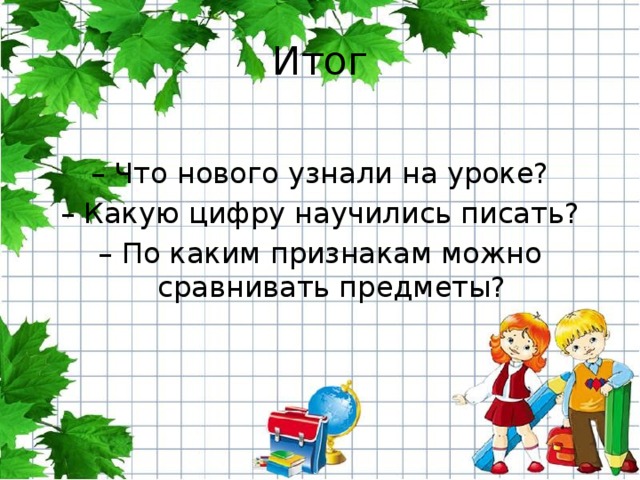 Итог – Что нового узнали на уроке? – Какую цифру научились писать? – По каким признакам можно сравнивать предметы? 