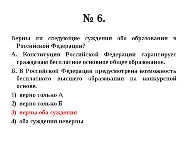 № 6. Верны ли следующие суждения обо образовании в Российской Федерации? А. Конституция Российской Федерации гарантирует гражданам бесплатное основное общее образование. Б. В Российской Федерации предусмотрена возможность бесплатного высшего образования на конкурсной основе. верно только А верно только Б верны оба суждения оба суждения неверны 