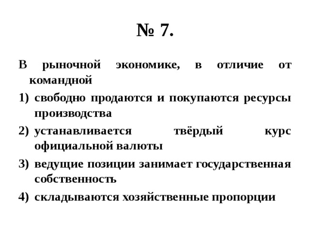 № 7. В рыночной экономике, в отличие от командной свободно продаются и покупаются ресурсы производства устанавливается твёрдый курс официальной валюты ведущие позиции занимает государственная собственность складываются хозяйственные пропорции 