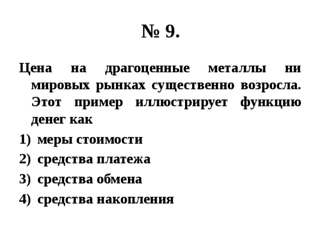 № 9. Цена на драгоценные металлы ни мировых рынках существенно возросла. Этот пример иллюстрирует функцию денег как меры стоимости средства платежа средства обмена средства накопления 