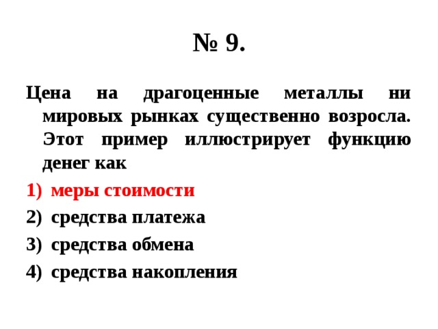 № 9. Цена на драгоценные металлы ни мировых рынках существенно возросла. Этот пример иллюстрирует функцию денег как меры стоимости средства платежа средства обмена средства накопления 