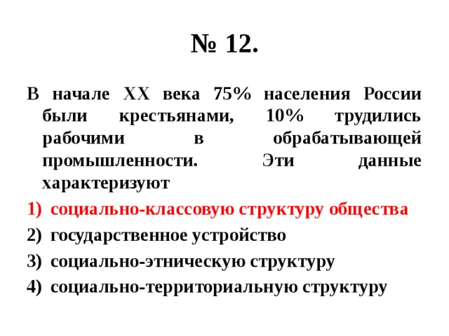 № 12. В начале ХХ века 75% населения России были крестьянами, 10% трудились рабочими в обрабатывающей промышленности. Эти данные характеризуют социально-классовую структуру общества государственное устройство социально-этническую структуру социально-территориальную структуру 