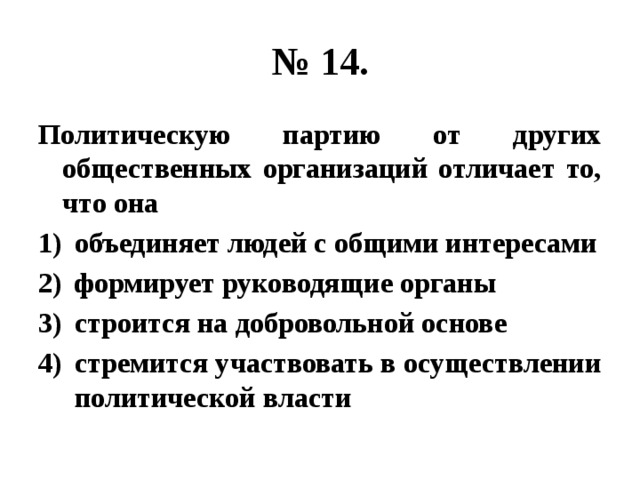 № 14. Политическую партию от других общественных организаций отличает то, что она объединяет людей с общими интересами формирует руководящие органы строится на добровольной основе стремится участвовать в осуществлении политической власти 